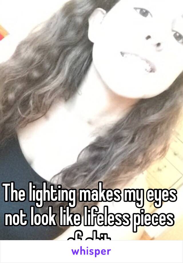 The lighting makes my eyes not look like lifeless pieces of shit