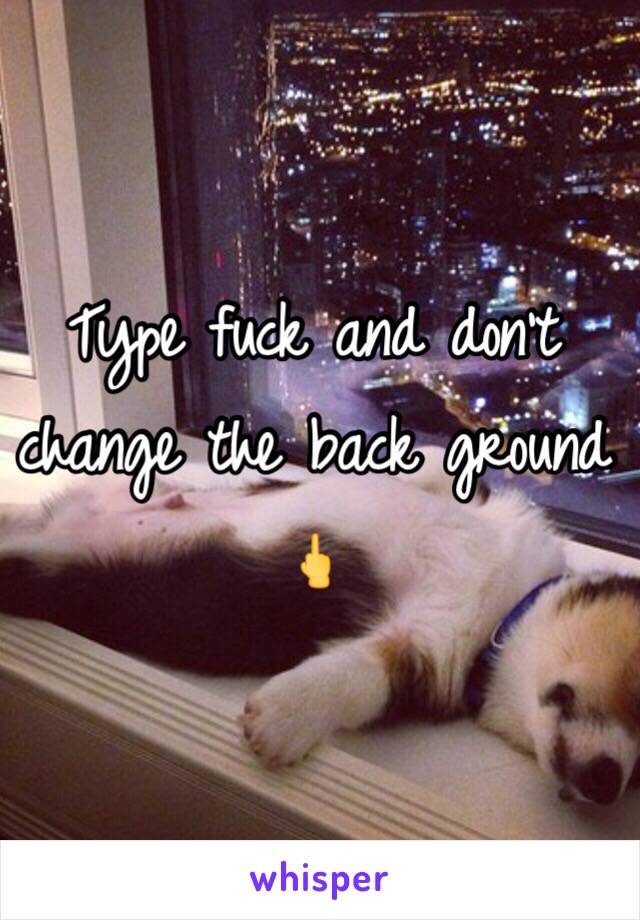 Type fuck and don't change the back ground 🖕