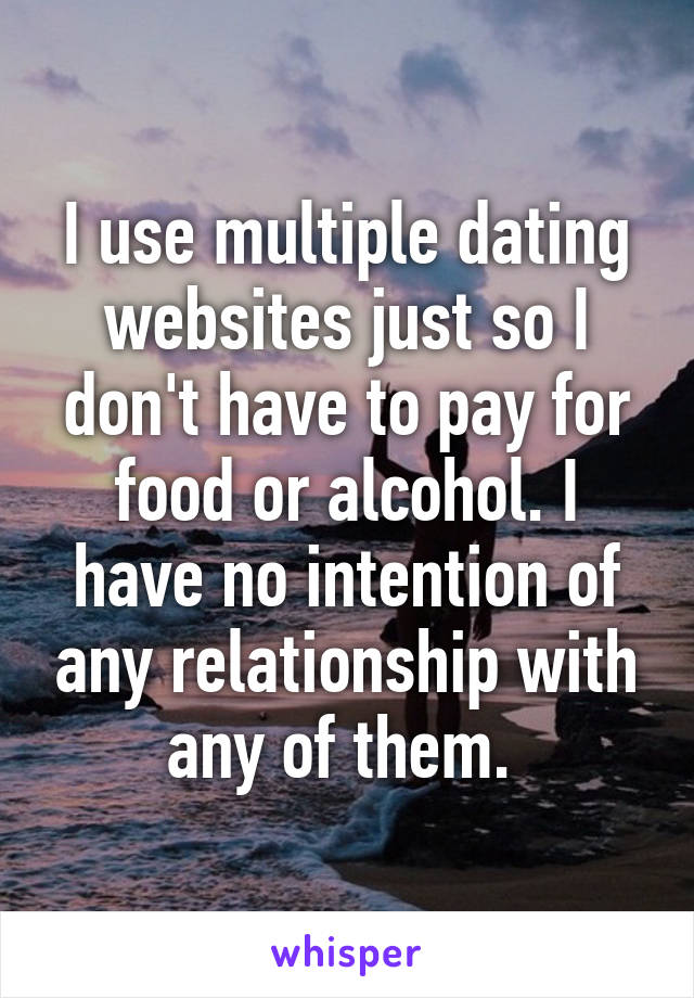 I use multiple dating websites just so I don't have to pay for food or alcohol. I have no intention of any relationship with any of them. 