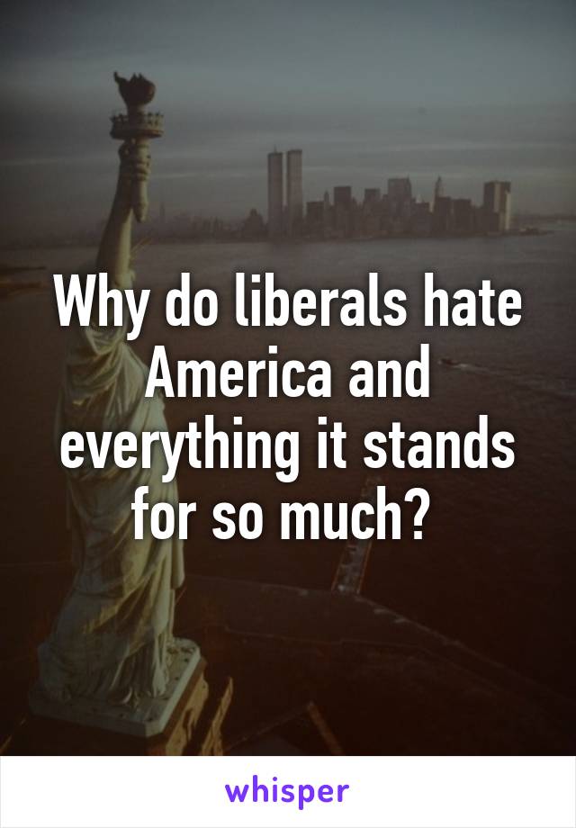 Why do liberals hate America and everything it stands for so much? 