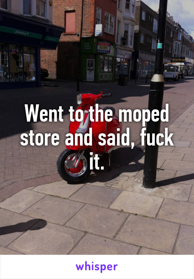 Went to the moped store and said, fuck it.