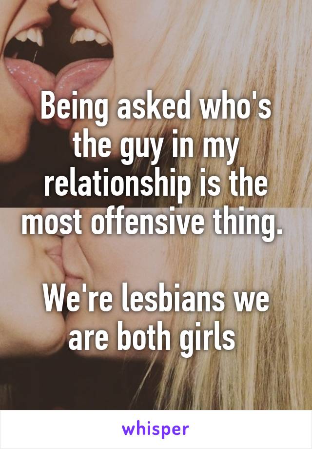 Being asked who's the guy in my relationship is the most offensive thing. 

We're lesbians we are both girls 