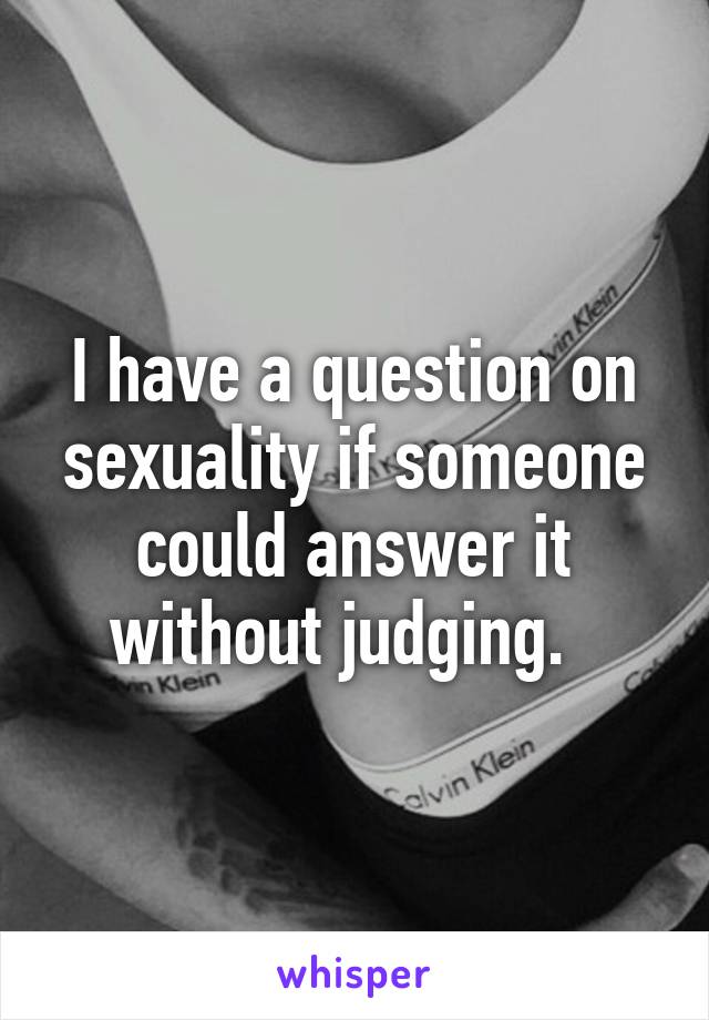 I have a question on sexuality if someone could answer it without judging.  