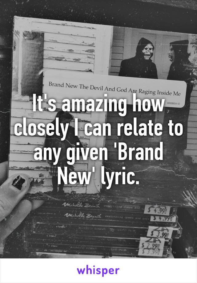 It's amazing how closely I can relate to any given 'Brand New' lyric.