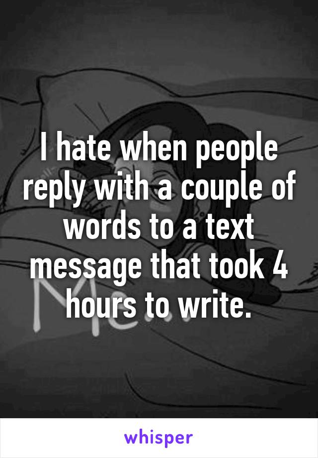 I hate when people reply with a couple of words to a text message that took 4 hours to write.