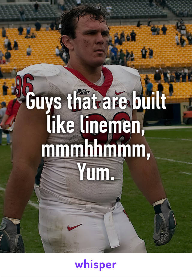 Guys that are built like linemen, mmmhhmmm,
Yum.