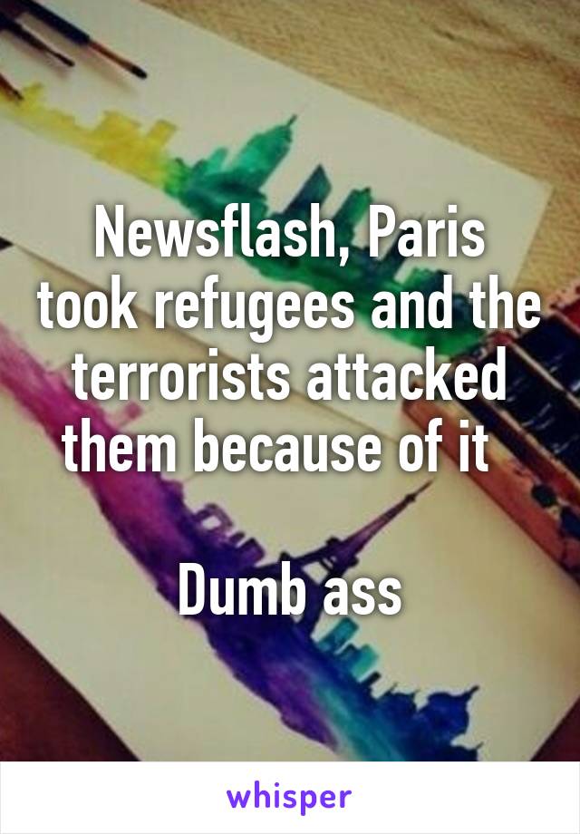 Newsflash, Paris took refugees and the terrorists attacked them because of it  

Dumb ass