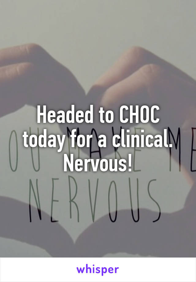 Headed to CHOC today for a clinical. Nervous!