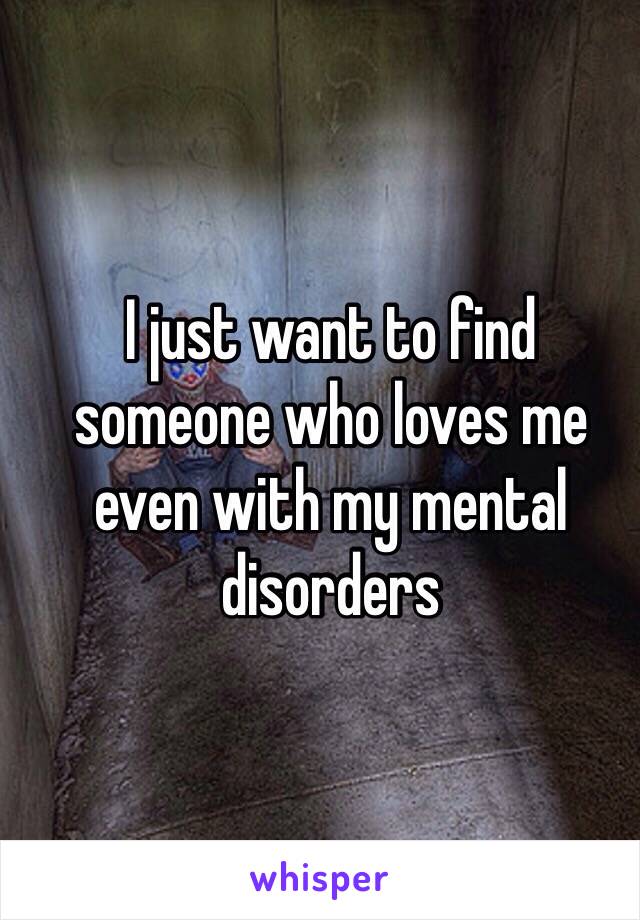 I just want to find someone who loves me even with my mental disorders 