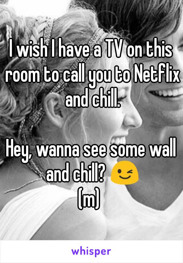 I wish I have a TV on this room to call you to Netflix and chill.

Hey, wanna see some wall and chill? 😉
(m) 