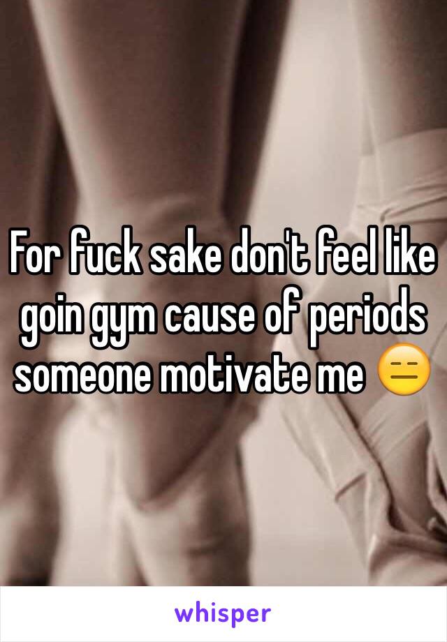 For fuck sake don't feel like goin gym cause of periods someone motivate me 😑