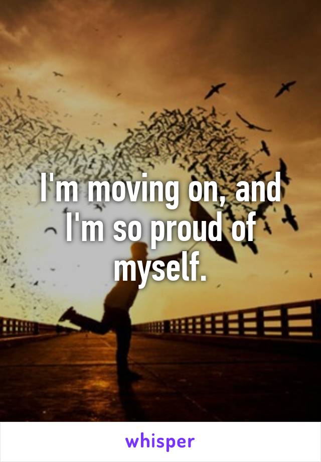 I'm moving on, and I'm so proud of myself.