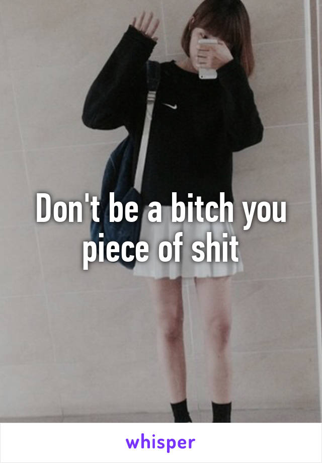 Don't be a bitch you piece of shit