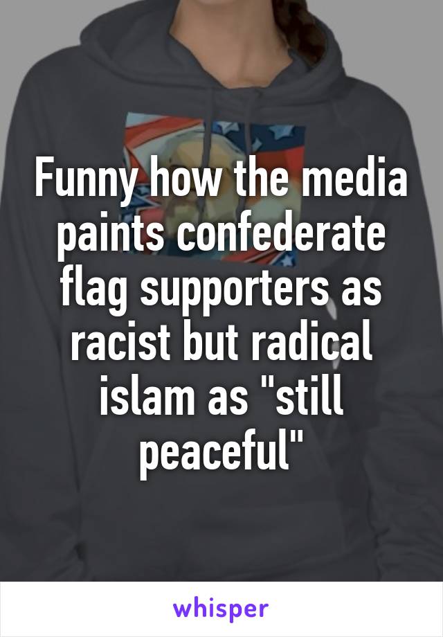 Funny how the media paints confederate flag supporters as racist but radical islam as "still peaceful"