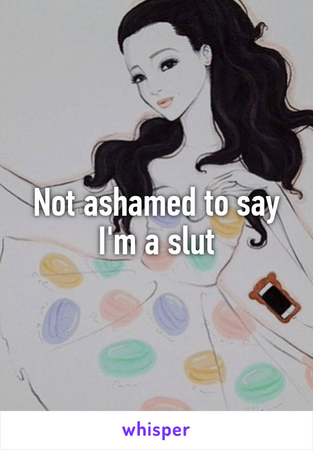 Not ashamed to say I'm a slut