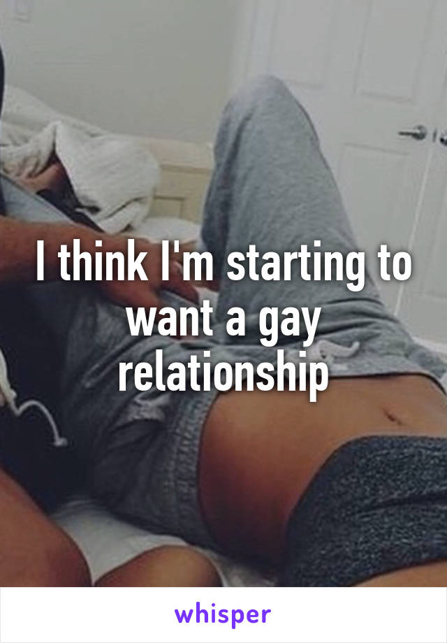 I think I'm starting to want a gay relationship