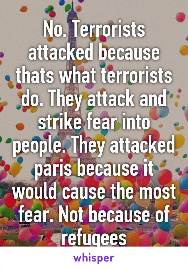 No. Terrorists attacked because thats what terrorists do. They attack and strike fear into people. They attacked paris because it would cause the most fear. Not because of refugees