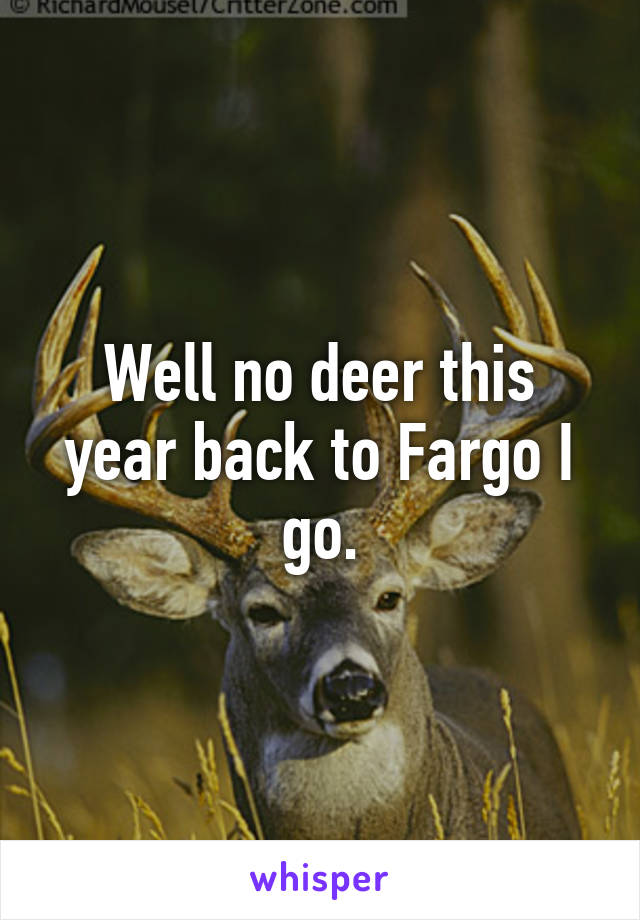 Well no deer this year back to Fargo I go.