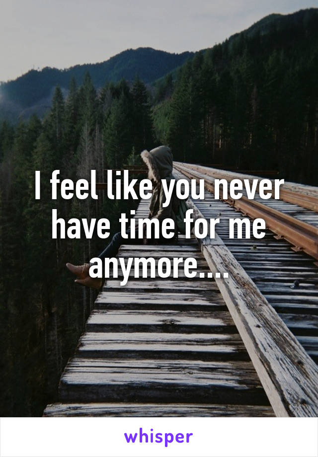 I feel like you never have time for me anymore....