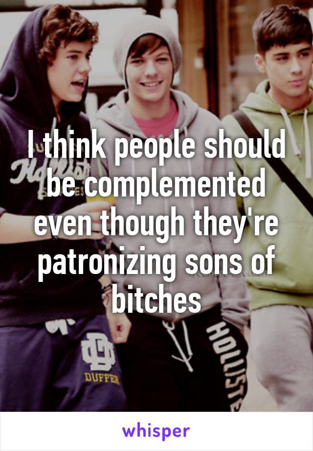 I think people should be complemented even though they're patronizing sons of bitches