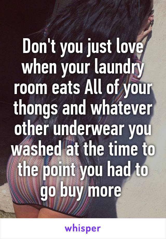 Don't you just love when your laundry room eats All of your thongs and whatever other underwear you washed at the time to the point you had to go buy more 