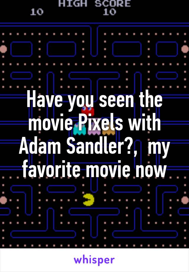 Have you seen the movie Pixels with Adam Sandler?,  my favorite movie now