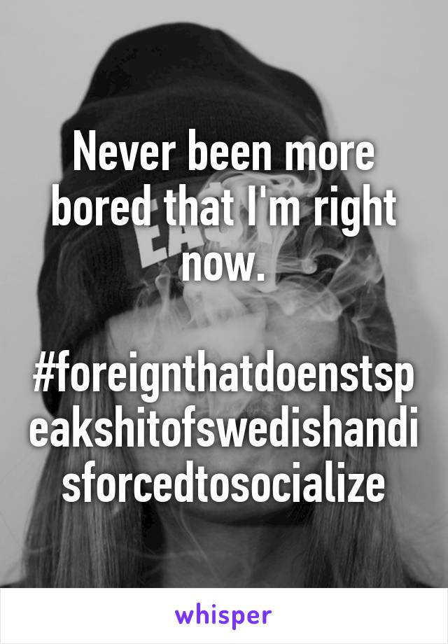 Never been more bored that I'm right now.

#foreignthatdoenstspeakshitofswedishandisforcedtosocialize