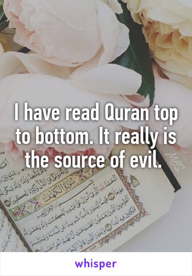 I have read Quran top to bottom. It really is the source of evil. 