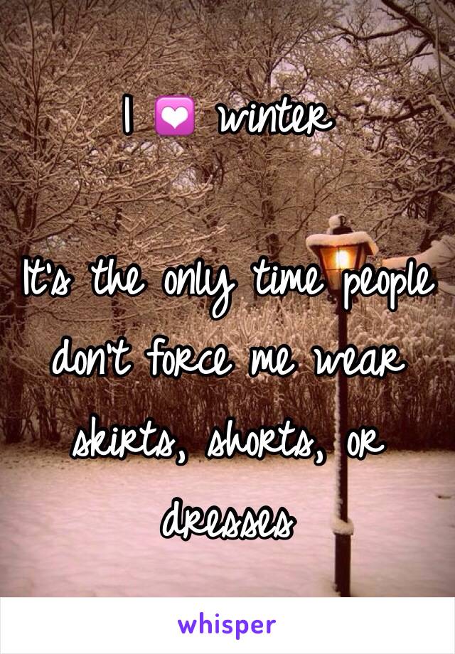 I 💟 winter 

It's the only time people don't force me wear skirts, shorts, or dresses 