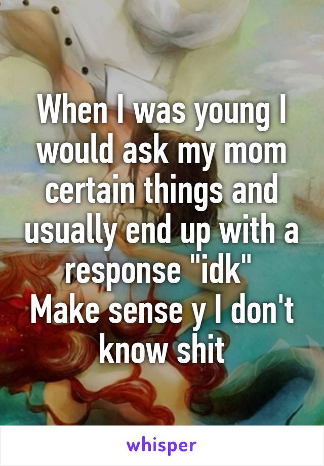 When I was young I would ask my mom certain things and usually end up with a response "idk" 
Make sense y I don't know shit