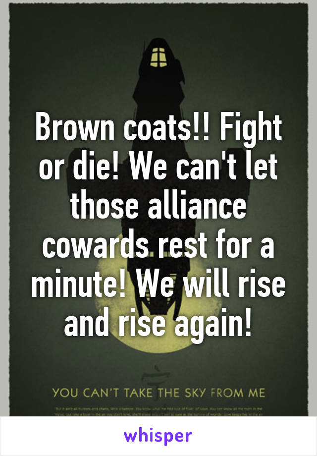 Brown coats!! Fight or die! We can't let those alliance cowards rest for a minute! We will rise and rise again!