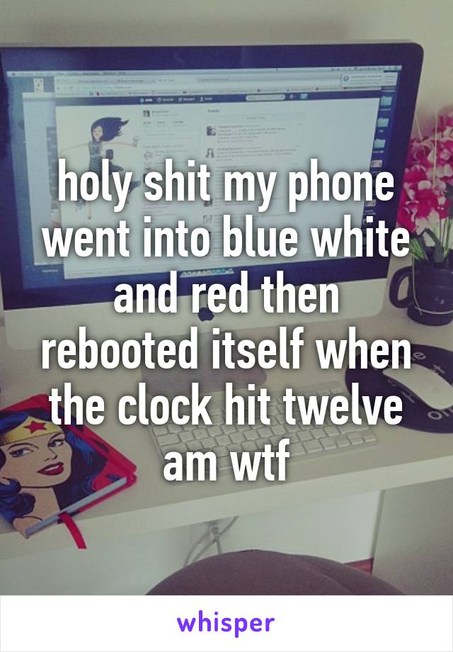 holy shit my phone went into blue white and red then rebooted itself when the clock hit twelve am wtf