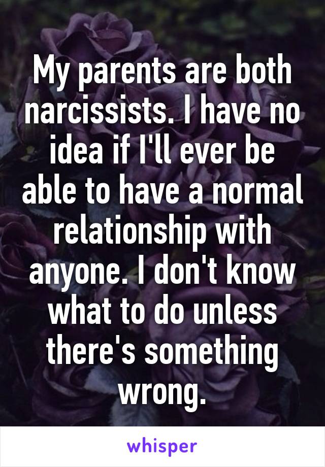 My parents are both narcissists. I have no idea if I'll ever be able to have a normal relationship with anyone. I don't know what to do unless there's something wrong.