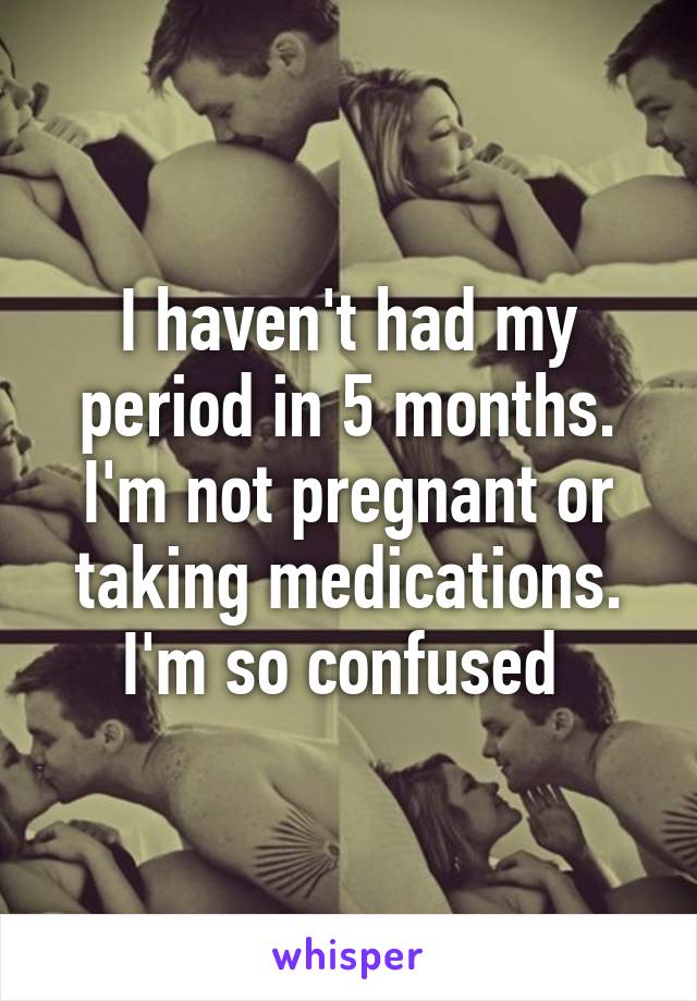 I haven't had my period in 5 months. I'm not pregnant or taking medications. I'm so confused 