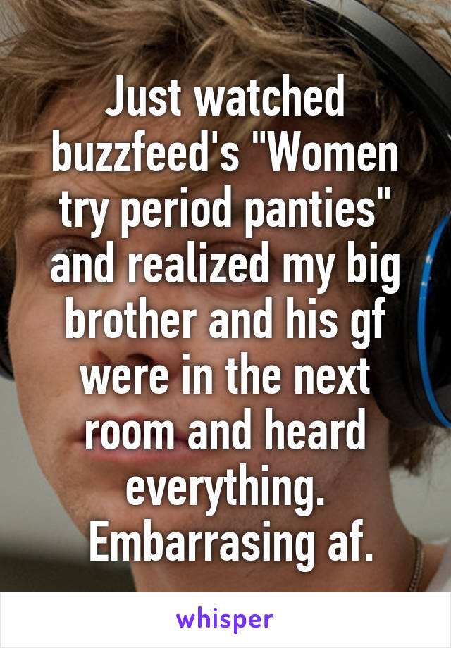 Just watched buzzfeed's "Women try period panties" and realized my big brother and his gf were in the next room and heard everything.
 Embarrasing af.