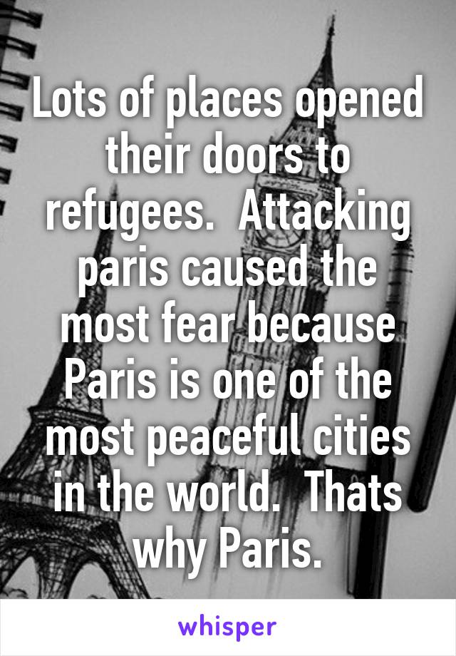 Lots of places opened their doors to refugees.  Attacking paris caused the most fear because Paris is one of the most peaceful cities in the world.  Thats why Paris.