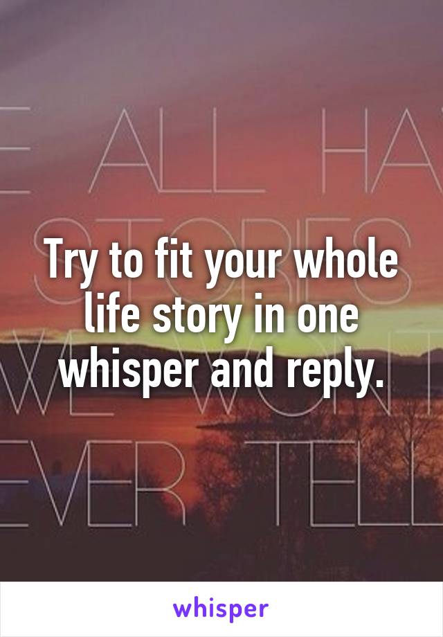 Try to fit your whole life story in one whisper and reply.