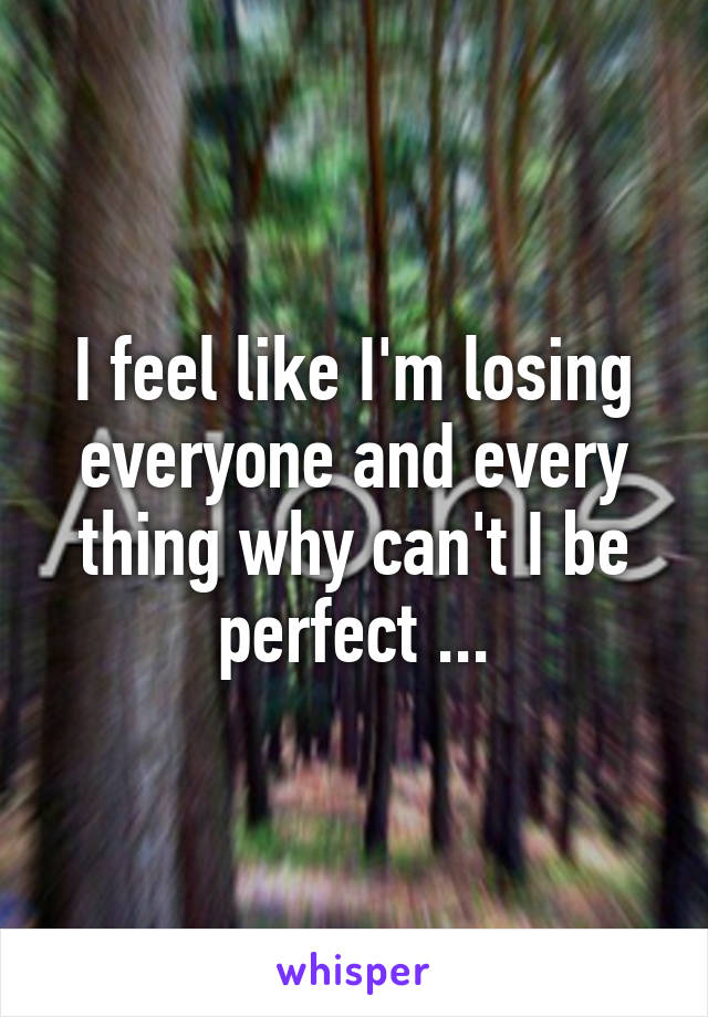 I feel like I'm losing everyone and every thing why can't I be perfect ...