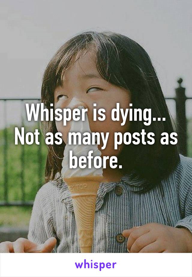 Whisper is dying... Not as many posts as before.