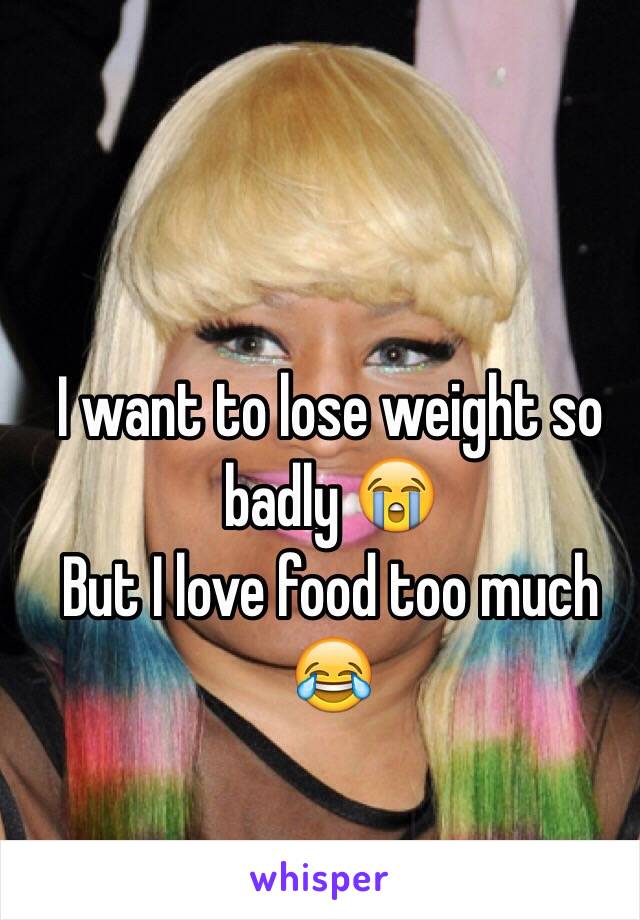 I want to lose weight so badly 😭
But I love food too much
😂