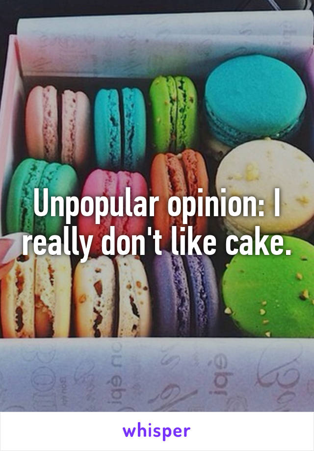 Unpopular opinion: I really don't like cake.