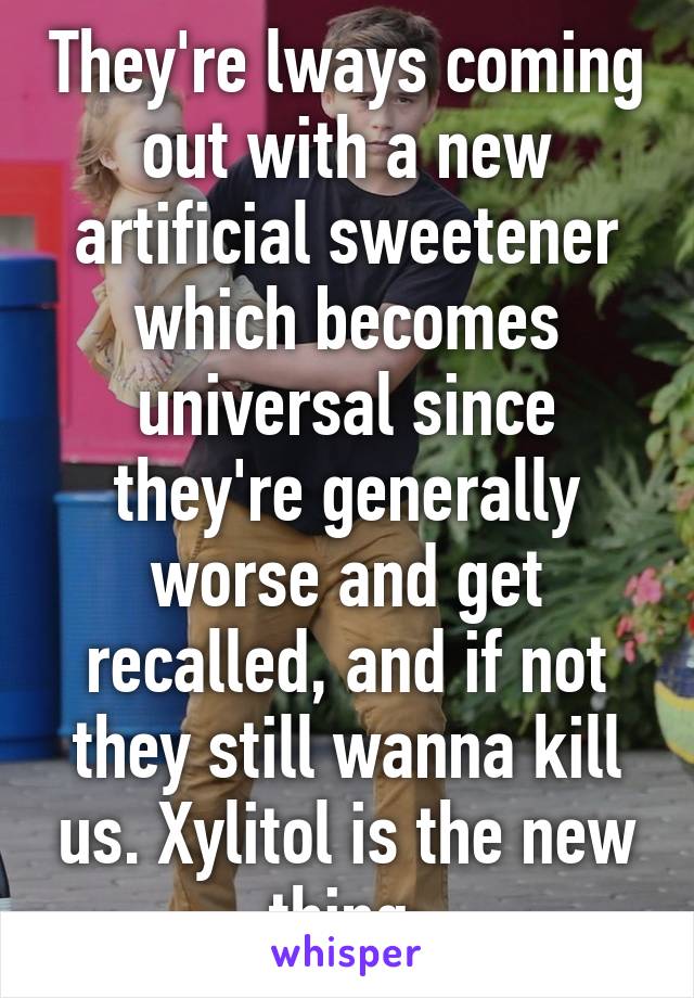 They're lways coming out with a new artificial sweetener which becomes universal since they're generally worse and get recalled, and if not they still wanna kill us. Xylitol is the new thing 