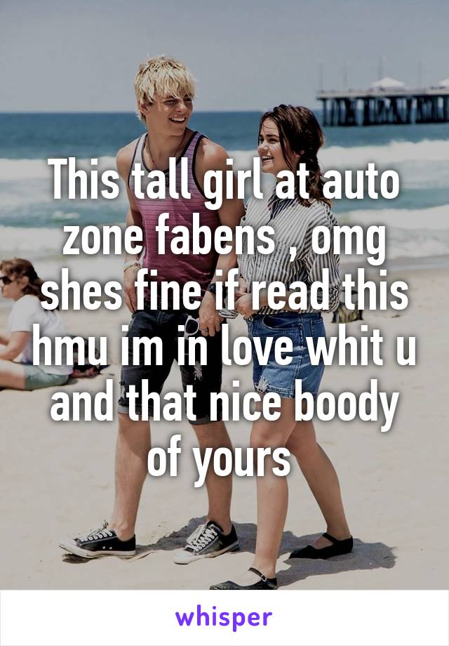 This tall girl at auto zone fabens , omg shes fine if read this hmu im in love whit u and that nice boody of yours 