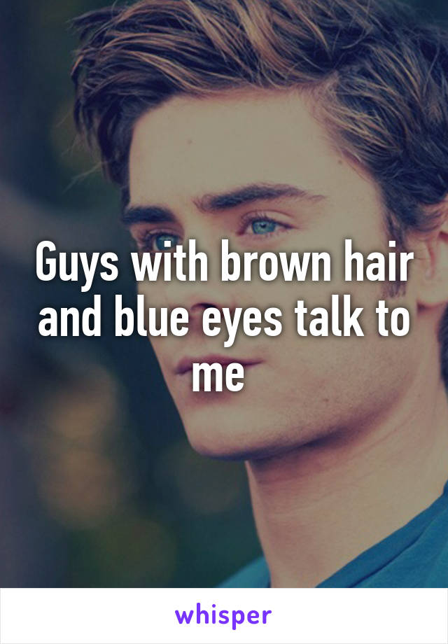 Guys with brown hair and blue eyes talk to me 