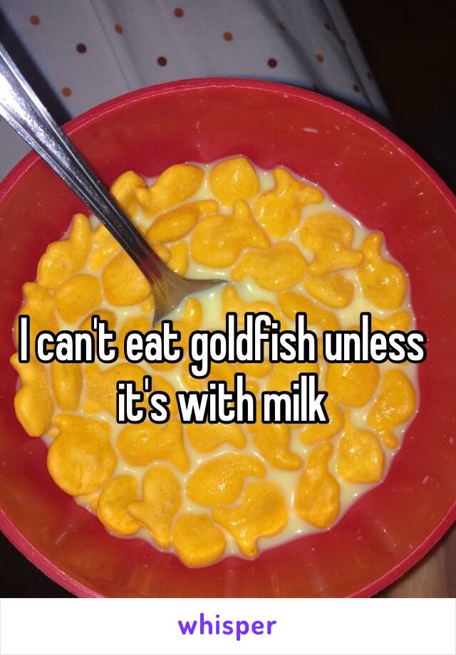 I can't eat goldfish unless it's with milk