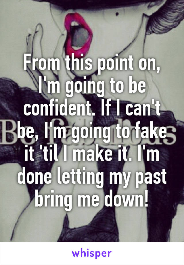 From this point on, I'm going to be confident. If I can't be, I'm going to fake it 'til I make it. I'm done letting my past bring me down!