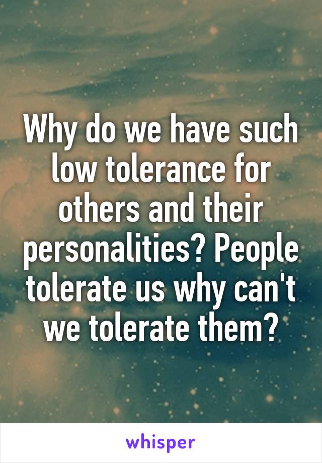 Why do we have such low tolerance for others and their personalities? People tolerate us why can't we tolerate them?