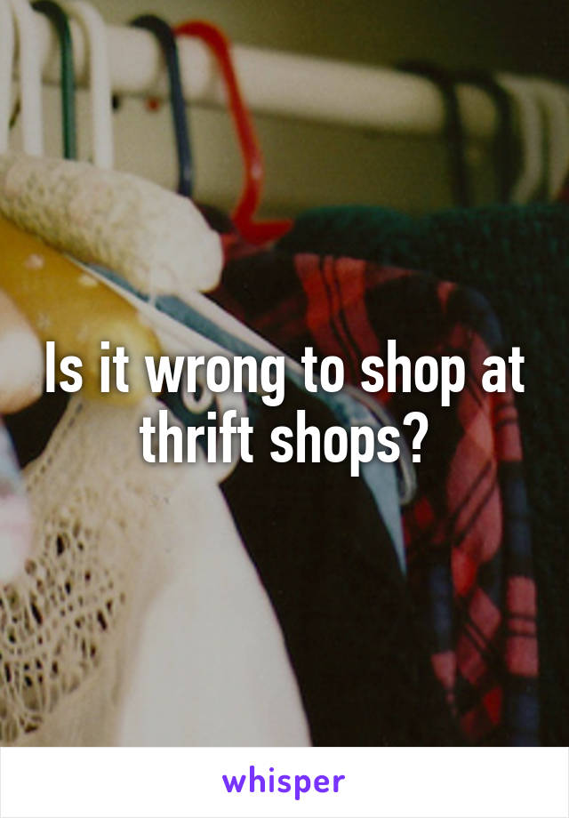 Is it wrong to shop at thrift shops?