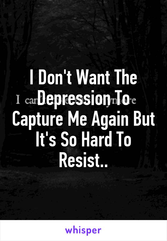 I Don't Want The Depression To Capture Me Again But It's So Hard To Resist..