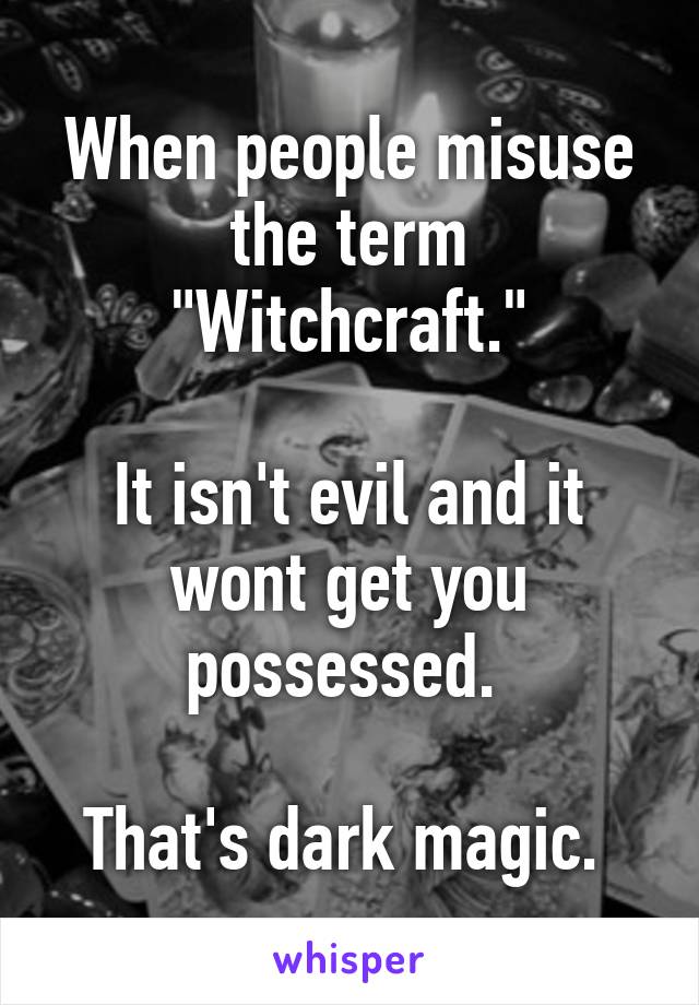 When people misuse the term "Witchcraft."

It isn't evil and it wont get you possessed. 

That's dark magic. 